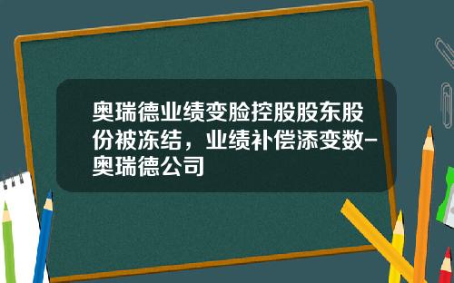 奥瑞德业绩变脸控股股东股份被冻结，业绩补偿添变数-奥瑞德公司