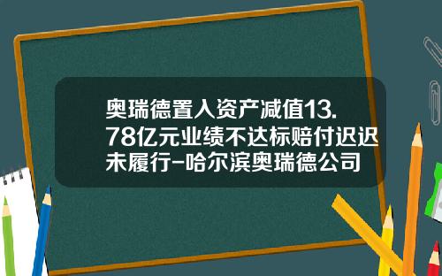 奥瑞德置入资产减值13.78亿元业绩不达标赔付迟迟未履行-哈尔滨奥瑞德公司