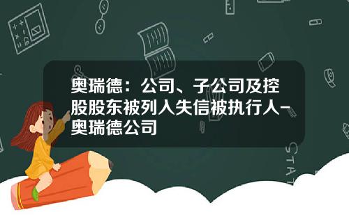 奥瑞德：公司、子公司及控股股东被列入失信被执行人-奥瑞德公司