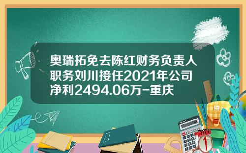 奥瑞拓免去陈红财务负责人职务刘川接任2021年公司净利2494.06万-重庆五四科技有限公司