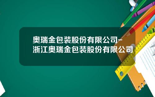 奥瑞金包装股份有限公司-浙江奥瑞金包装股份有限公司