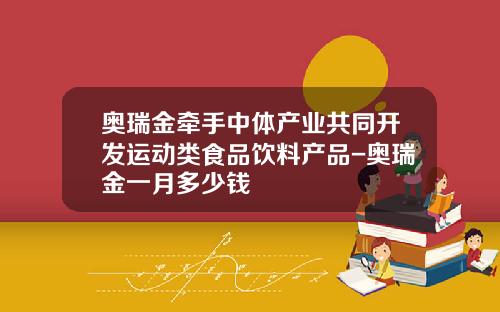 奥瑞金牵手中体产业共同开发运动类食品饮料产品-奥瑞金一月多少钱
