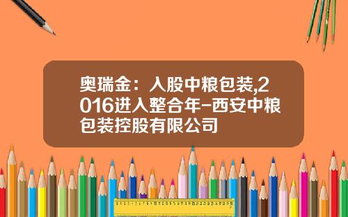 奥瑞金：入股中粮包装,2016进入整合年-西安中粮包装控股有限公司