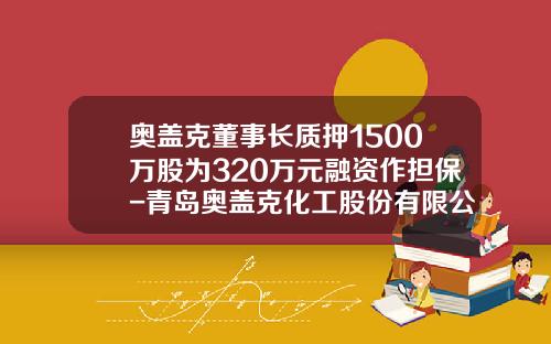 奥盖克董事长质押1500万股为320万元融资作担保-青岛奥盖克化工股份有限公司