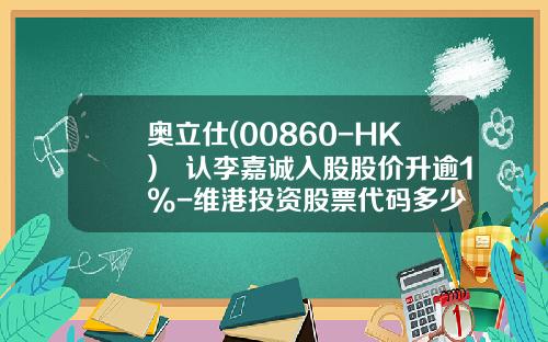 奥立仕(00860-HK)確认李嘉诚入股股价升逾1%-维港投资股票代码多少