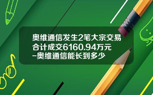 奥维通信发生2笔大宗交易合计成交6160.94万元-奥维通信能长到多少