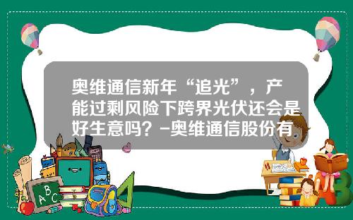 奥维通信新年“追光”，产能过剩风险下跨界光伏还会是好生意吗？-奥维通信股份有限公司
