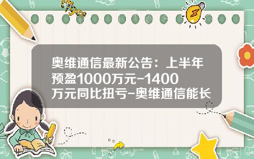 奥维通信最新公告：上半年预盈1000万元-1400万元同比扭亏-奥维通信能长到多少
