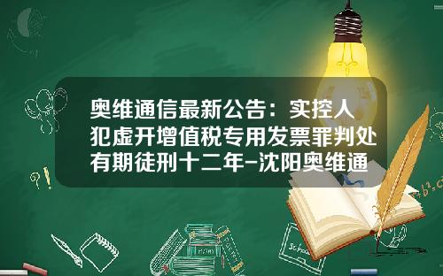 奥维通信最新公告：实控人犯虚开增值税专用发票罪判处有期徒刑十二年-沈阳奥维通信股份有限公司