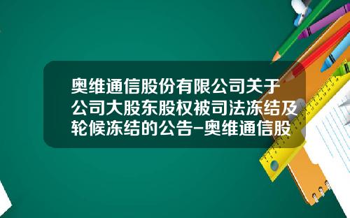 奥维通信股份有限公司关于公司大股东股权被司法冻结及轮候冻结的公告-奥维通信股份有限公司深圳分公司