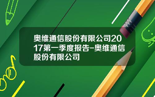 奥维通信股份有限公司2017第一季度报告-奥维通信股份有限公司