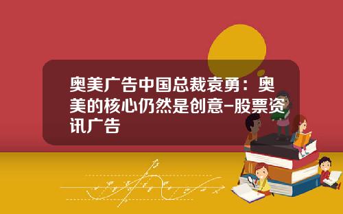奥美广告中国总裁袁勇：奥美的核心仍然是创意-股票资讯广告