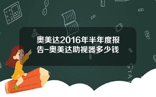 奥美达2016年半年度报告-奥美达助视器多少钱