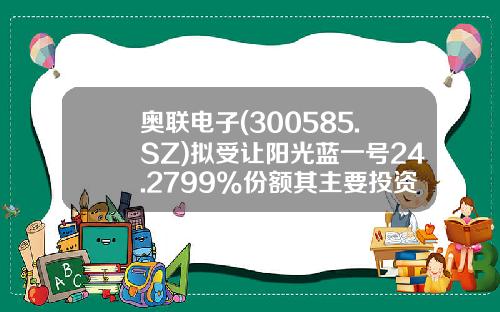 奥联电子(300585.SZ)拟受让阳光蓝一号24.2799%份额其主要投资生物医药及医疗大健康产业-阳光一号基金
