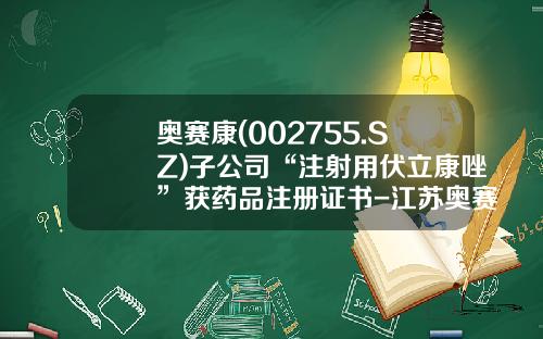 奥赛康(002755.SZ)子公司“注射用伏立康唑”获药品注册证书-江苏奥赛康药业股份有限公司简介