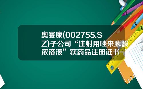 奥赛康(002755.SZ)子公司“注射用唑来膦酸浓溶液”获药品注册证书-江苏奥赛康药业股份有限公司简介