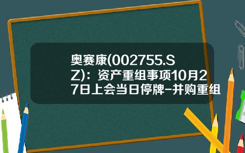 奥赛康(002755.SZ)：资产重组事项10月27日上会当日停牌-并购重组的股票最多停牌多少日