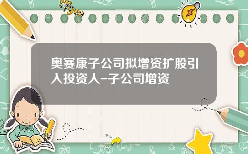 奥赛康子公司拟增资扩股引入投资人-子公司增资