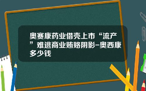 奥赛康药业借壳上市“流产”难逃商业贿赂阴影-奥西康多少钱