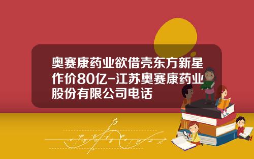 奥赛康药业欲借壳东方新星作价80亿-江苏奥赛康药业股份有限公司电话
