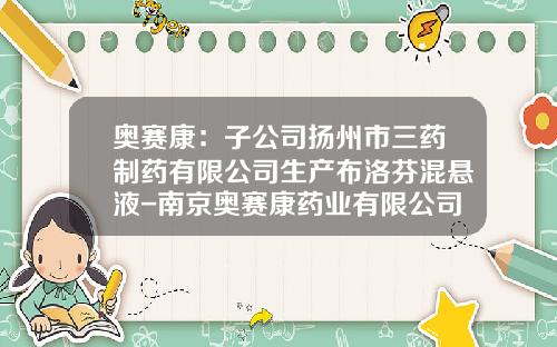 奥赛康：子公司扬州市三药制药有限公司生产布洛芬混悬液-南京奥赛康药业有限公司