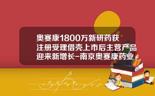 奥赛康1800万新研药获注册受理借壳上市后主营产品迎来新增长-南京奥赛康药业有限公司