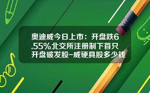 奥迪威今日上市：开盘跌6.55%北交所注册制下首只开盘破发股-威硬具股多少钱
