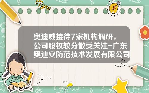 奥迪威接待7家机构调研，公司股权较分散受关注-广东奥迪安防范技术发展有限公司