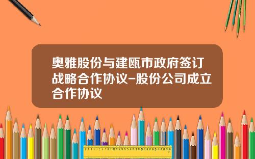 奥雅股份与建瓯市政府签订战略合作协议-股份公司成立合作协议