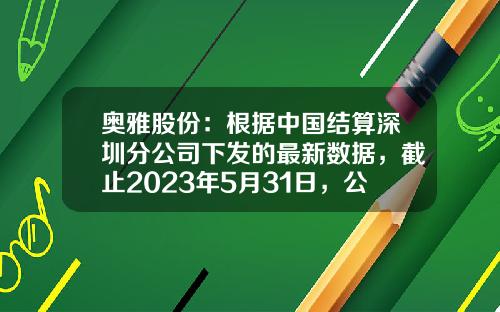 奥雅股份：根据中国结算深圳分公司下发的最新数据，截止2023年5月31日，公司股东户数为8,440户-中国结算公司深圳分公司