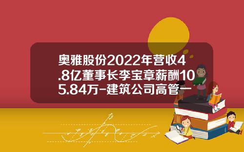奥雅股份2022年营收4.8亿董事长李宝章薪酬105.84万-建筑公司高管一年挣多少钱