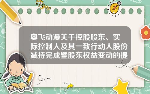 奥飞动漫关于控股股东、实际控制人及其一致行动人股份减持完成暨股东权益变动的提示性公告-广东奥飞动漫文化股份有限公司联系方式