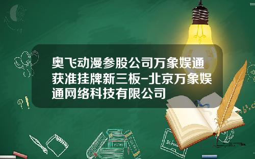 奥飞动漫参股公司万象娱通获准挂牌新三板-北京万象娱通网络科技有限公司