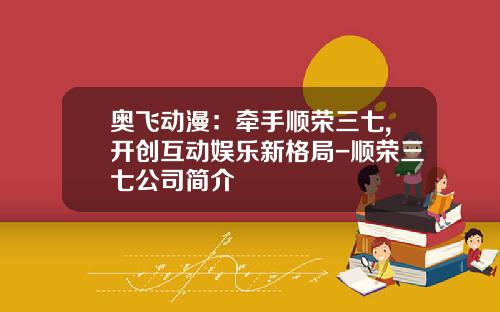 奥飞动漫：牵手顺荣三七,开创互动娱乐新格局-顺荣三七公司简介