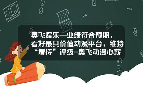 奥飞娱乐—业绩符合预期，看好最具价值动漫平台，维持“增持”评级-奥飞动漫心薪酬是多少