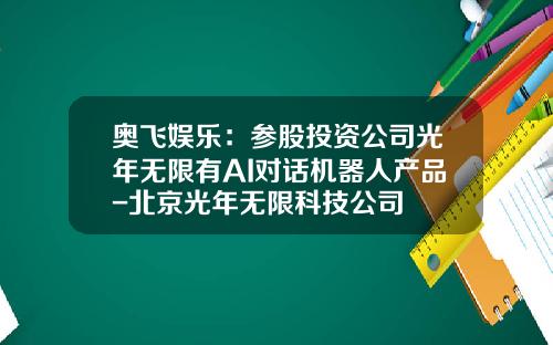 奥飞娱乐：参股投资公司光年无限有AI对话机器人产品-北京光年无限科技公司