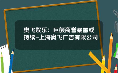 奥飞娱乐：巨额商誉暴雷或持续-上海奥飞广告有限公司