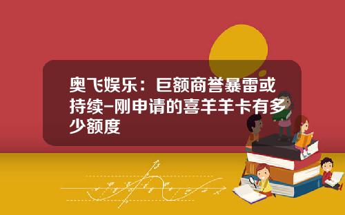 奥飞娱乐：巨额商誉暴雷或持续-刚申请的喜羊羊卡有多少额度