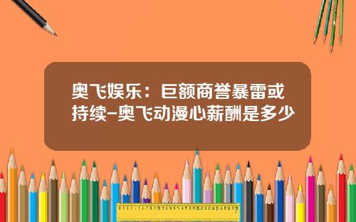 奥飞娱乐：巨额商誉暴雷或持续-奥飞动漫心薪酬是多少