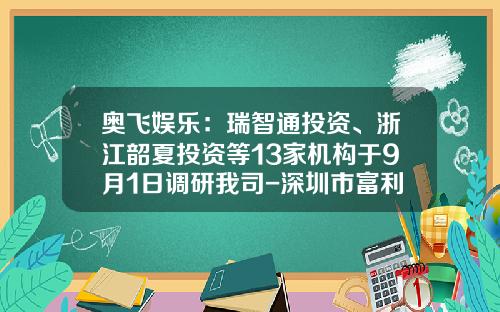 奥飞娱乐：瑞智通投资、浙江韶夏投资等13家机构于9月1日调研我司-深圳市富利达资产管理有限公司