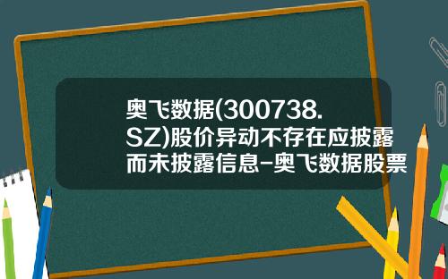 奥飞数据(300738.SZ)股价异动不存在应披露而未披露信息-奥飞数据股票资讯网