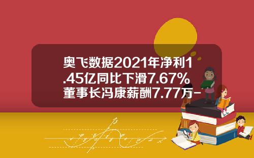 奥飞数据2021年净利1.45亿同比下滑7.67%董事长冯康薪酬7.77万-奥飞动漫心薪酬是多少