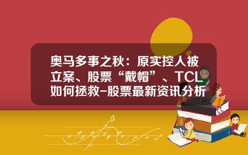 奥马多事之秋：原实控人被立案、股票“戴帽”、TCL如何拯救-股票最新资讯分析