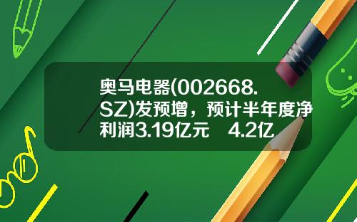奥马电器(002668.SZ)发预增，预计半年度净利润3.19亿元–4.2亿元，同比增长104.76%-169.59%-002668股票资讯