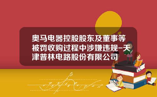 奥马电器控股股东及董事等被罚收购过程中涉嫌违规-天津普林电路股份有限公司