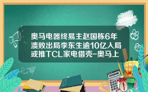 奥马电器终易主赵国栋6年溃败出局李东生逾10亿入局或推TCL家电借壳-奥马上市公司