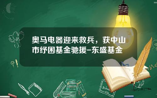 奥马电器迎来救兵，获中山市纾困基金驰援-东盛基金