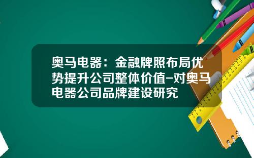 奥马电器：金融牌照布局优势提升公司整体价值-对奥马电器公司品牌建设研究