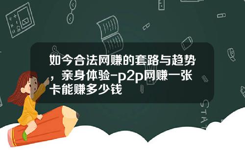 如今合法网赚的套路与趋势，亲身体验-p2p网赚一张卡能赚多少钱