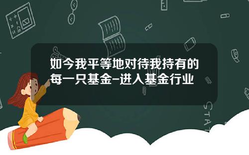 如今我平等地对待我持有的每一只基金-进入基金行业